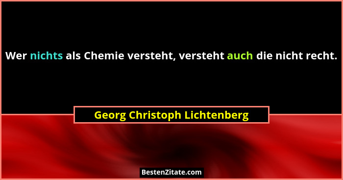 Wer nichts als Chemie versteht, versteht auch die nicht recht.... - Georg Christoph Lichtenberg