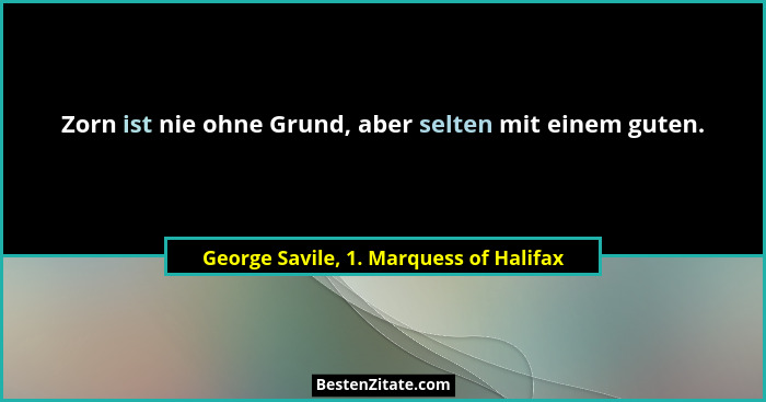 Zorn ist nie ohne Grund, aber selten mit einem guten.... - George Savile, 1. Marquess of Halifax
