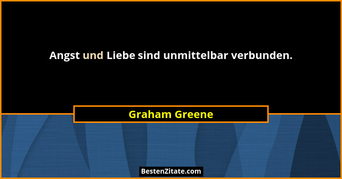 Angst und Liebe sind unmittelbar verbunden.... - Graham Greene