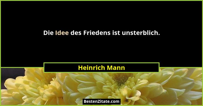 Die Idee des Friedens ist unsterblich.... - Heinrich Mann