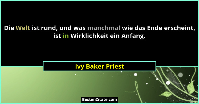 Die Welt ist rund, und was manchmal wie das Ende erscheint, ist in Wirklichkeit ein Anfang.... - Ivy Baker Priest