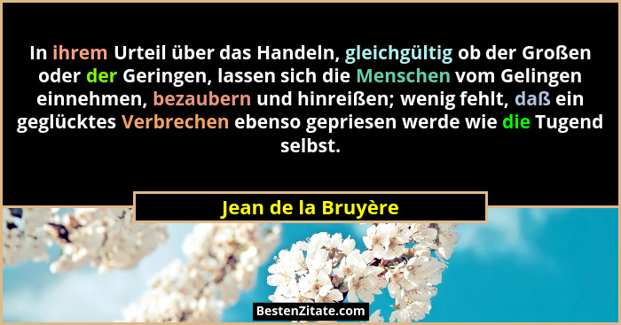 In ihrem Urteil über das Handeln, gleichgültig ob der Großen oder der Geringen, lassen sich die Menschen vom Gelingen einnehmen,... - Jean de la Bruyère