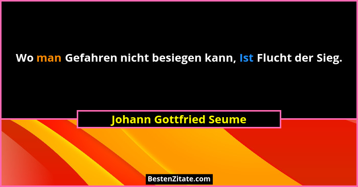 Wo man Gefahren nicht besiegen kann, Ist Flucht der Sieg.... - Johann Gottfried Seume