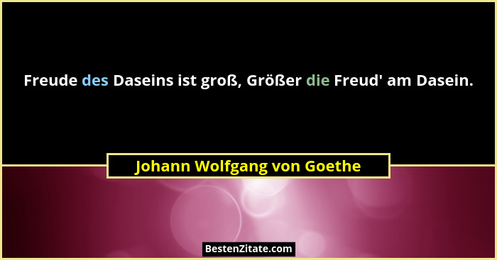 Freude des Daseins ist groß, Größer die Freud' am Dasein.... - Johann Wolfgang von Goethe