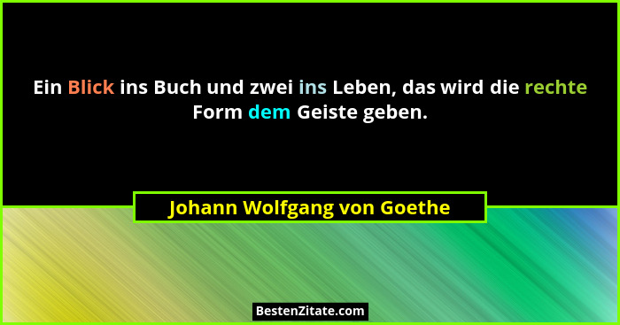 Ein Blick ins Buch und zwei ins Leben, das wird die rechte Form dem Geiste geben.... - Johann Wolfgang von Goethe