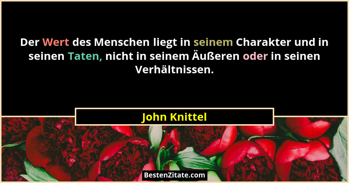 Der Wert des Menschen liegt in seinem Charakter und in seinen Taten, nicht in seinem Äußeren oder in seinen Verhältnissen.... - John Knittel