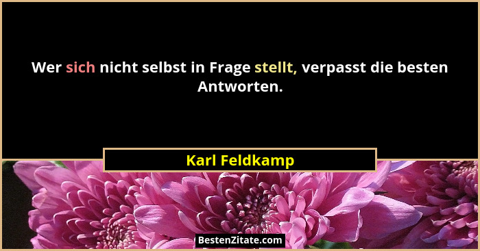 Wer sich nicht selbst in Frage stellt, verpasst die besten Antworten.... - Karl Feldkamp