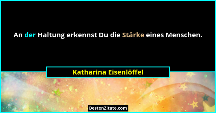 An der Haltung erkennst Du die Stärke eines Menschen.... - Katharina Eisenlöffel