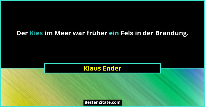 Der Kies im Meer war früher ein Fels in der Brandung.... - Klaus Ender