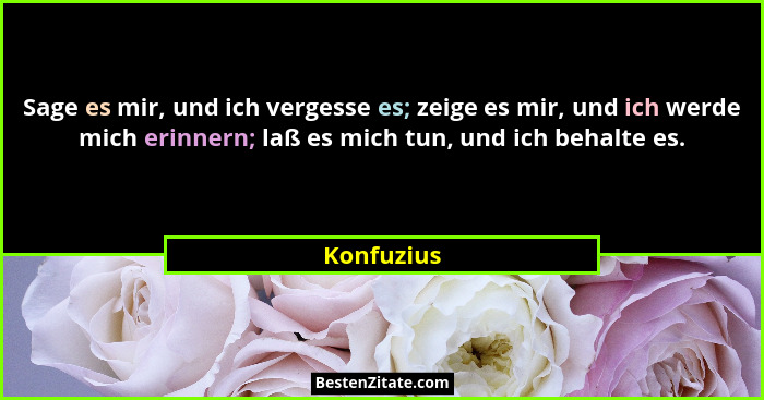 Sage es mir, und ich vergesse es; zeige es mir, und ich werde mich erinnern; laß es mich tun, und ich behalte es.... - Konfuzius