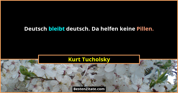 Deutsch bleibt deutsch. Da helfen keine Pillen.... - Kurt Tucholsky