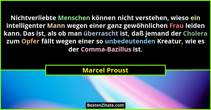 Nichtverliebte Menschen können nicht verstehen, wieso ein intelligenter Mann wegen einer ganz gewöhnlichen Frau leiden kann. Das ist,... - Marcel Proust