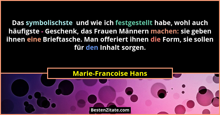 Das symbolischste  und wie ich festgestellt habe, wohl auch häufigste - Geschenk, das Frauen Männern machen: sie geben ihnen ei... - Marie-Francoise Hans