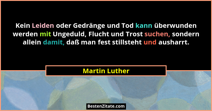 Kein Leiden oder Gedränge und Tod kann überwunden werden mit Ungeduld, Flucht und Trost suchen, sondern allein damit, daß man fest sti... - Martin Luther
