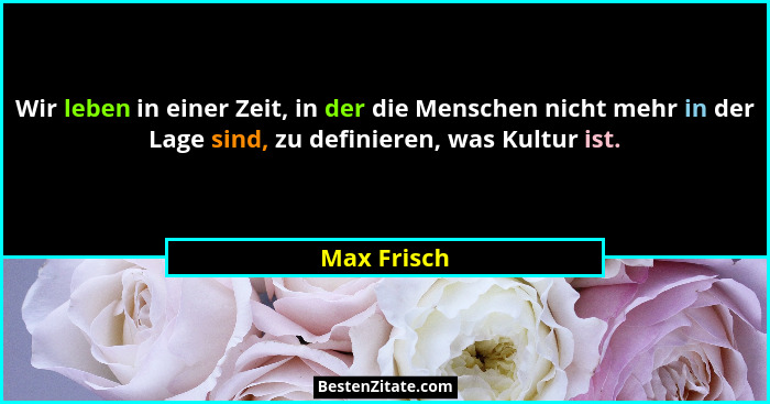 Wir leben in einer Zeit, in der die Menschen nicht mehr in der Lage sind, zu definieren, was Kultur ist.... - Max Frisch