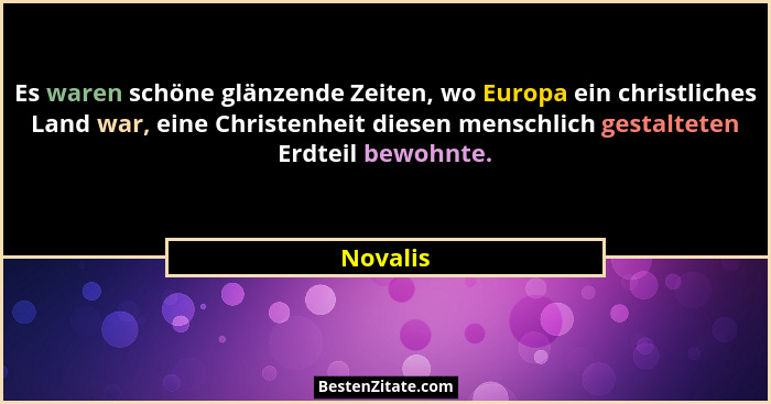 Es waren schöne glänzende Zeiten, wo Europa ein christliches Land war, eine Christenheit diesen menschlich gestalteten Erdteil bewohnte.... - Novalis