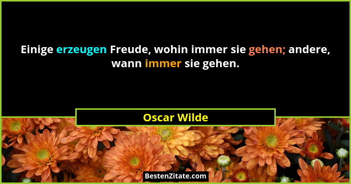 Einige erzeugen Freude, wohin immer sie gehen; andere, wann immer sie gehen.... - Oscar Wilde