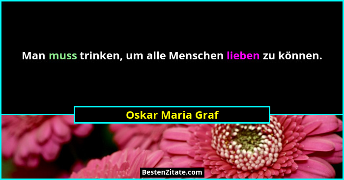 Man muss trinken, um alle Menschen lieben zu können.... - Oskar Maria Graf