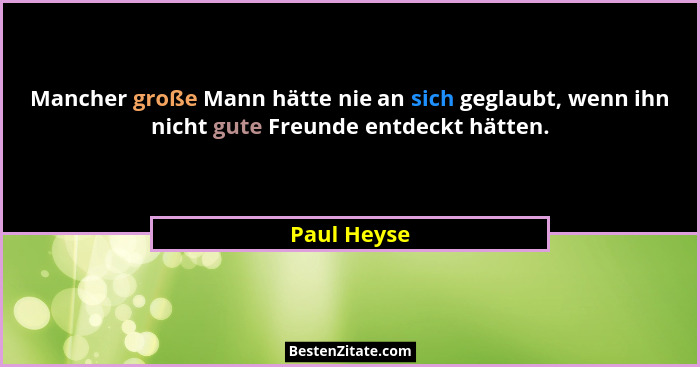 Mancher große Mann hätte nie an sich geglaubt, wenn ihn nicht gute Freunde entdeckt hätten.... - Paul Heyse
