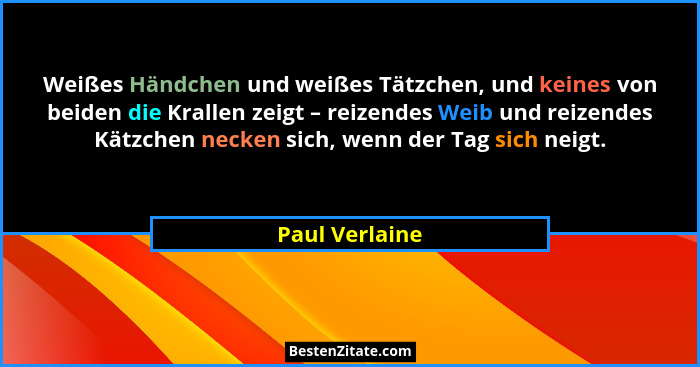 Weißes Händchen und weißes Tätzchen, und keines von beiden die Krallen zeigt – reizendes Weib und reizendes Kätzchen necken sich, wenn... - Paul Verlaine
