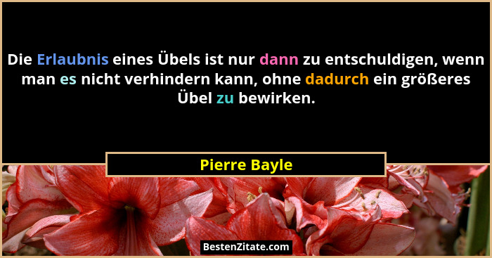 Die Erlaubnis eines Übels ist nur dann zu entschuldigen, wenn man es nicht verhindern kann, ohne dadurch ein größeres Übel zu bewirken.... - Pierre Bayle