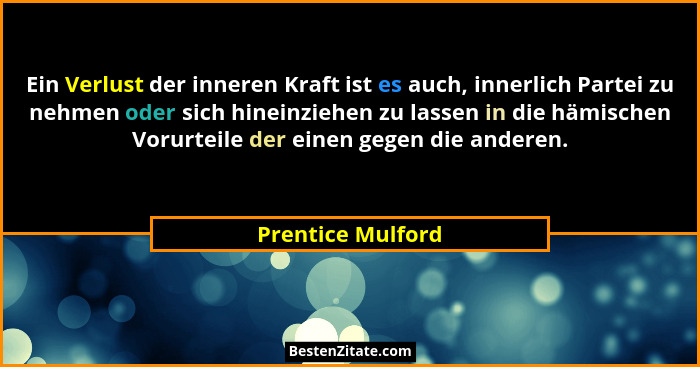 Ein Verlust der inneren Kraft ist es auch, innerlich Partei zu nehmen oder sich hineinziehen zu lassen in die hämischen Vorurteile... - Prentice Mulford