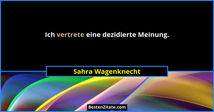 Ich vertrete eine dezidierte Meinung.... - Sahra Wagenknecht
