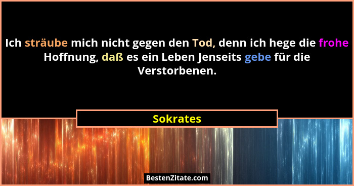 Ich sträube mich nicht gegen den Tod, denn ich hege die frohe Hoffnung, daß es ein Leben Jenseits gebe für die Verstorbenen.... - Sokrates