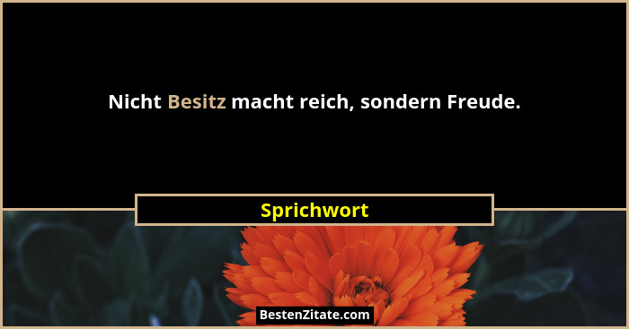 Nicht Besitz macht reich, sondern Freude.... - Sprichwort
