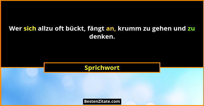 Wer sich allzu oft bückt, fängt an, krumm zu gehen und zu denken.... - Sprichwort