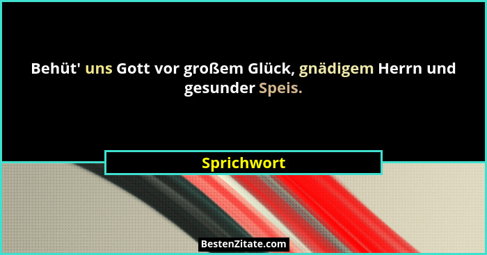 Behüt' uns Gott vor großem Glück, gnädigem Herrn und gesunder Speis.... - Sprichwort