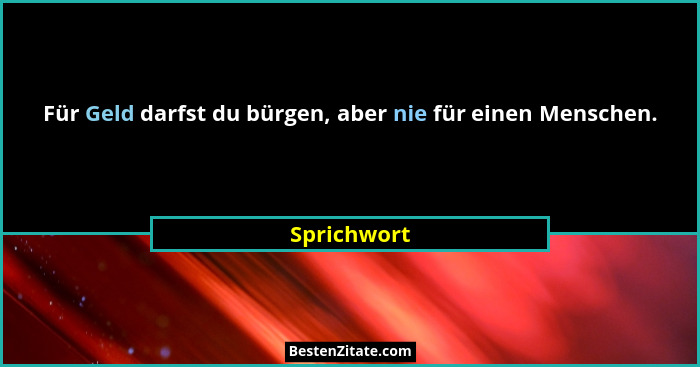 Für Geld darfst du bürgen, aber nie für einen Menschen.... - Sprichwort
