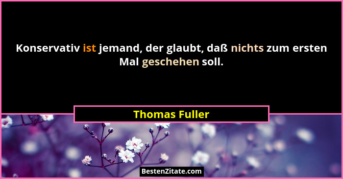 Konservativ ist jemand, der glaubt, daß nichts zum ersten Mal geschehen soll.... - Thomas Fuller