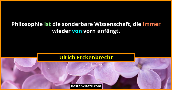Philosophie ist die sonderbare Wissenschaft, die immer wieder von vorn anfängt.... - Ulrich Erckenbrecht