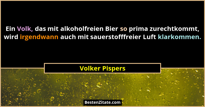 Ein Volk, das mit alkoholfreien Bier so prima zurechtkommt, wird irgendwann auch mit sauerstofffreier Luft klarkommen.... - Volker Pispers