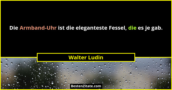 Die Armband-Uhr ist die eleganteste Fessel, die es je gab.... - Walter Ludin