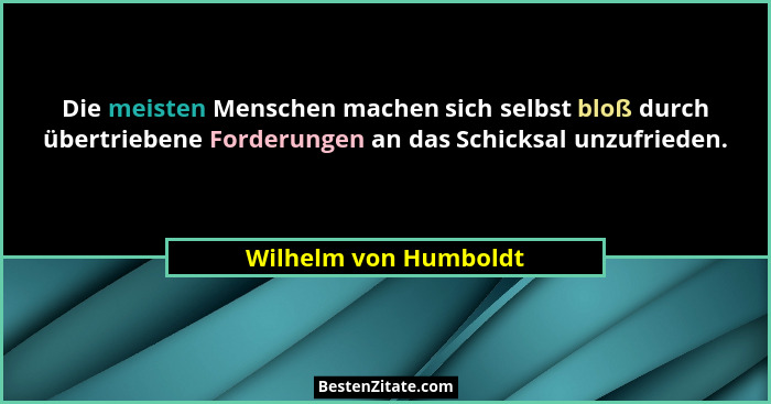 Die meisten Menschen machen sich selbst bloß durch übertriebene Forderungen an das Schicksal unzufrieden.... - Wilhelm von Humboldt