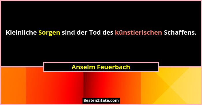 Kleinliche Sorgen sind der Tod des künstlerischen Schaffens.... - Anselm Feuerbach