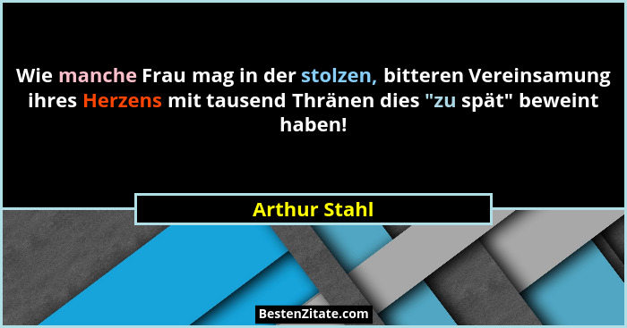 Wie manche Frau mag in der stolzen, bitteren Vereinsamung ihres Herzens mit tausend Thränen dies "zu spät" beweint haben!... - Arthur Stahl