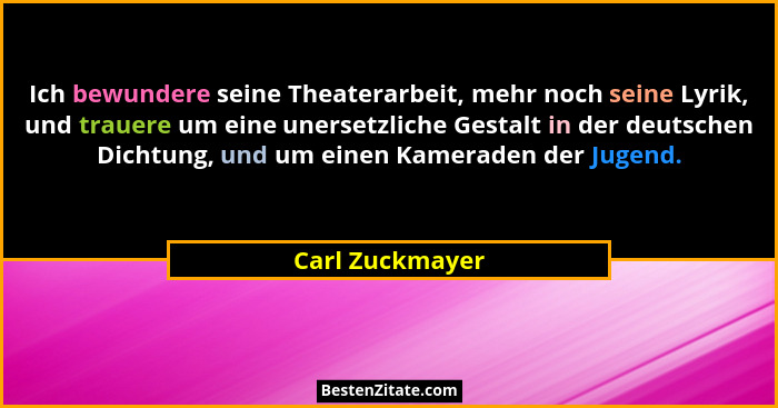 Ich bewundere seine Theaterarbeit, mehr noch seine Lyrik, und trauere um eine unersetzliche Gestalt in der deutschen Dichtung, und um... - Carl Zuckmayer