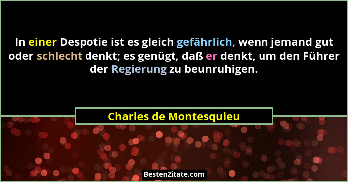 In einer Despotie ist es gleich gefährlich, wenn jemand gut oder schlecht denkt; es genügt, daß er denkt, um den Führer der R... - Charles de Montesquieu