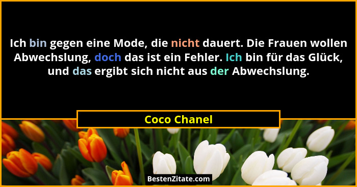 Ich bin gegen eine Mode, die nicht dauert. Die Frauen wollen Abwechslung, doch das ist ein Fehler. Ich bin für das Glück, und das ergibt... - Coco Chanel