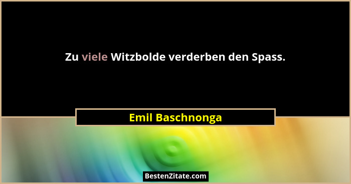 Zu viele Witzbolde verderben den Spass.... - Emil Baschnonga