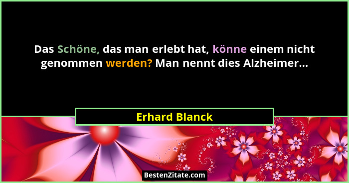 Das Schöne, das man erlebt hat, könne einem nicht genommen werden? Man nennt dies Alzheimer...... - Erhard Blanck