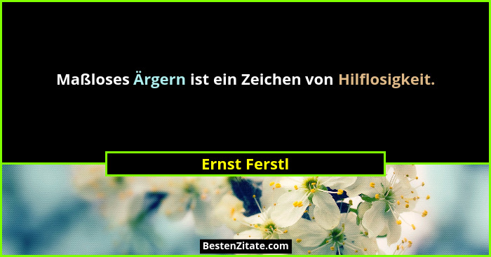 Maßloses Ärgern ist ein Zeichen von Hilflosigkeit.... - Ernst Ferstl
