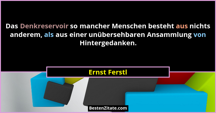 Das Denkreservoir so mancher Menschen besteht aus nichts anderem, als aus einer unübersehbaren Ansammlung von Hintergedanken.... - Ernst Ferstl