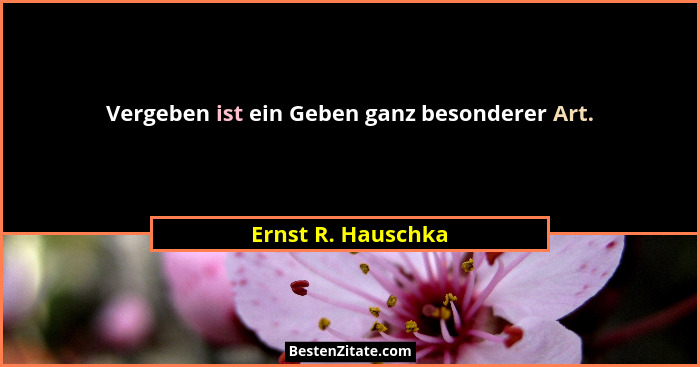 Vergeben ist ein Geben ganz besonderer Art.... - Ernst R. Hauschka