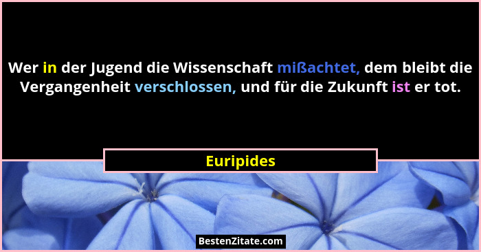 Wer in der Jugend die Wissenschaft mißachtet, dem bleibt die Vergangenheit verschlossen, und für die Zukunft ist er tot.... - Euripides
