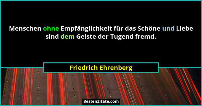 Menschen ohne Empfänglichkeit für das Schöne und Liebe sind dem Geiste der Tugend fremd.... - Friedrich Ehrenberg
