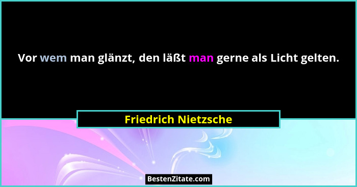 Vor wem man glänzt, den läßt man gerne als Licht gelten.... - Friedrich Nietzsche